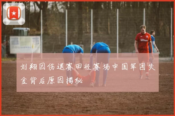 刘翔因伤退赛田径赛场中国军团失金背后原因揭秘