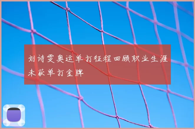 刘诗雯奥运单打征程回顾职业生涯未获单打金牌
