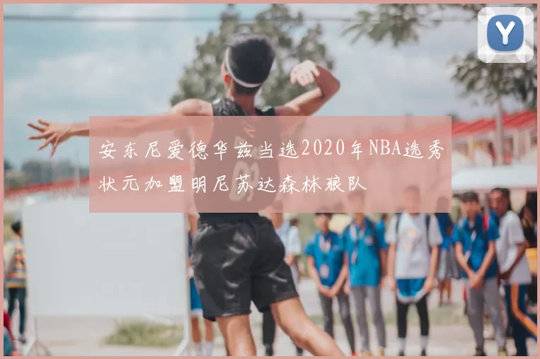 安东尼爱德华兹当选2020年NBA选秀状元加盟明尼苏达森林狼队