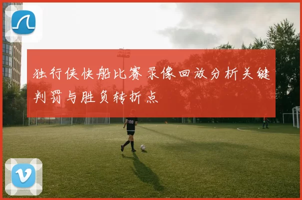独行侠快船比赛录像回放分析关键判罚与胜负转折点