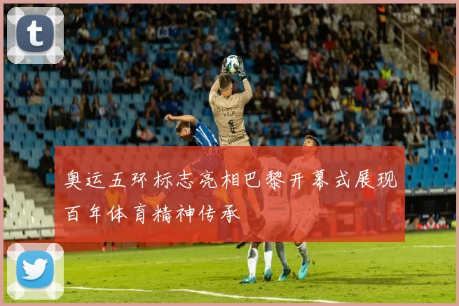 奥运五环标志亮相巴黎开幕式展现百年体育精神传承