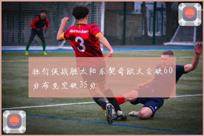 独行侠战胜太阳东契奇欧文合砍60分布克空砍35分